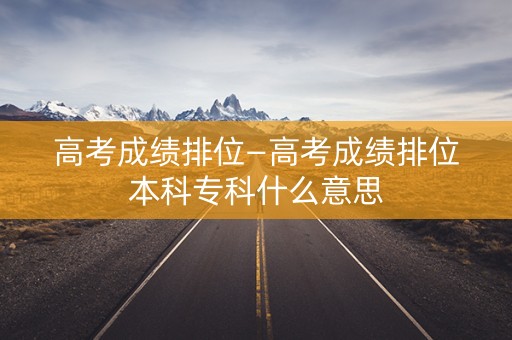 高考成绩排位—高考成绩排位本科专科什么意思