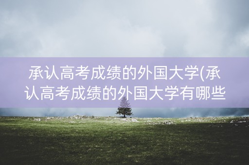 承认高考成绩的外国大学(承认高考成绩的外国大学有哪些)
