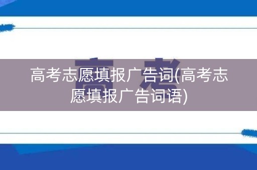 高考志愿填报广告词(高考志愿填报广告词语)