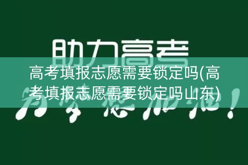 高考填报志愿需要锁定吗(高考填报志愿需要锁定吗山东)