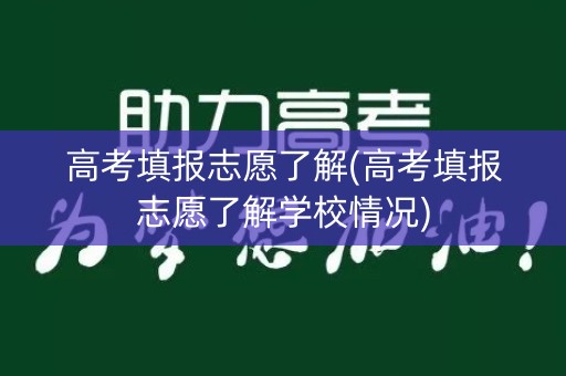 高考填报志愿了解(高考填报志愿了解学校情况)