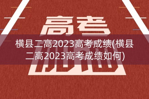 横县二高2023高考成绩(横县二高2023高考成绩如何)