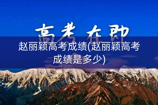 赵丽颖高考成绩(赵丽颖高考成绩是多少)