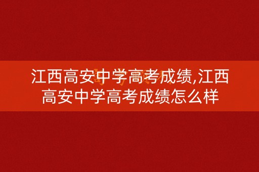 江西高安中学高考成绩,江西高安中学高考成绩怎么样