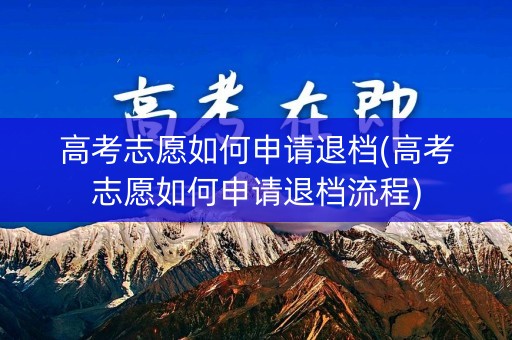 高考志愿如何申请退档(高考志愿如何申请退档流程)