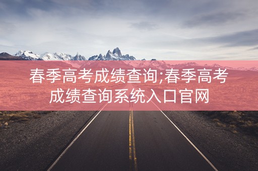 春季高考成绩查询;春季高考成绩查询系统入口官网