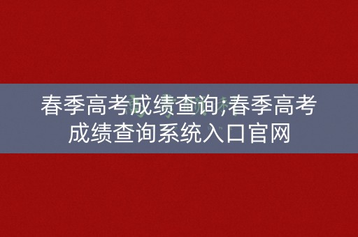 春季高考成绩查询;春季高考成绩查询系统入口官网