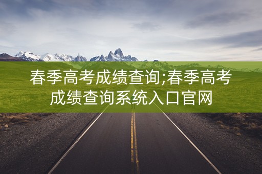 春季高考成绩查询;春季高考成绩查询系统入口官网