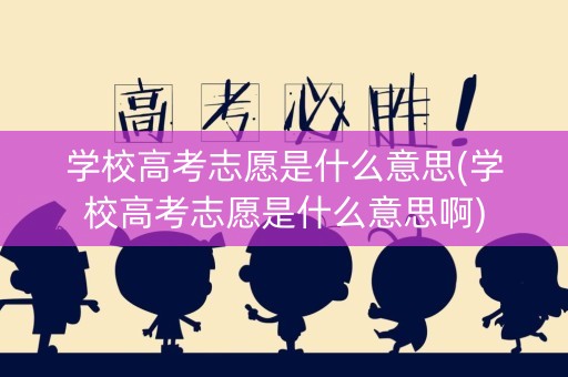 学校高考志愿是什么意思(学校高考志愿是什么意思啊)