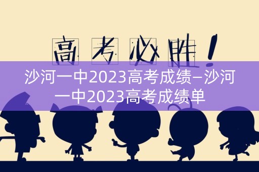 沙河一中2023高考成绩—沙河一中2023高考成绩单