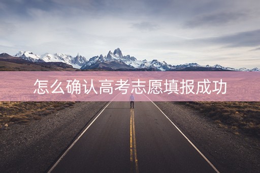 详细阅读:怎么确认高考志愿填报成功 怎么确认高考志愿填报成功