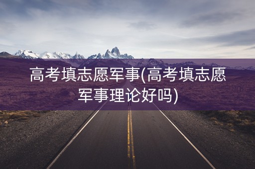 高考填志愿军事(高考填志愿军事理论好吗)