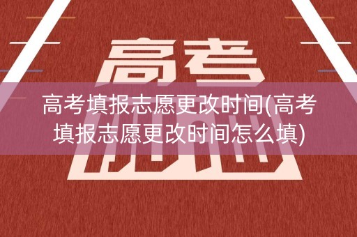 高考填报志愿更改时间(高考填报志愿更改时间怎么填)