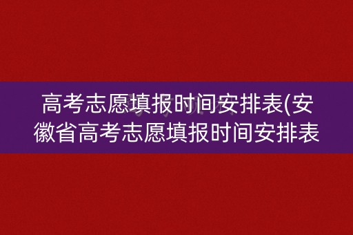 高考志愿填报时间安排表(安徽省高考志愿填报时间安排表)