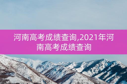 河南高考成绩查询,2021年河南高考成绩查询