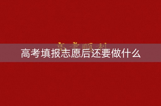 高考填报志愿后还要做什么