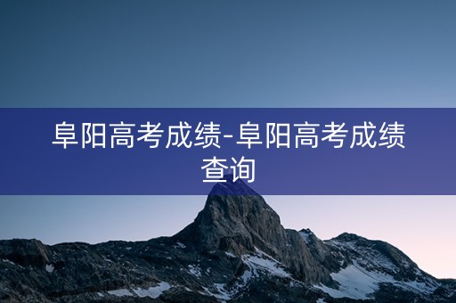 阜阳高考成绩-阜阳高考成绩查询