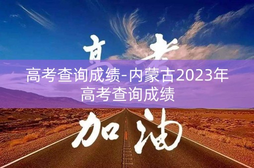 高考查询成绩-内蒙古2023年高考查询成绩