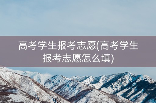 高考学生报考志愿(高考学生报考志愿怎么填)