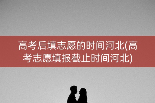 高考后填志愿的时间河北(高考志愿填报截止时间河北)