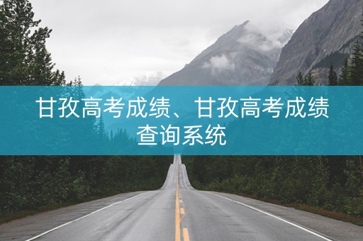 甘孜高考成绩、甘孜高考成绩查询系统