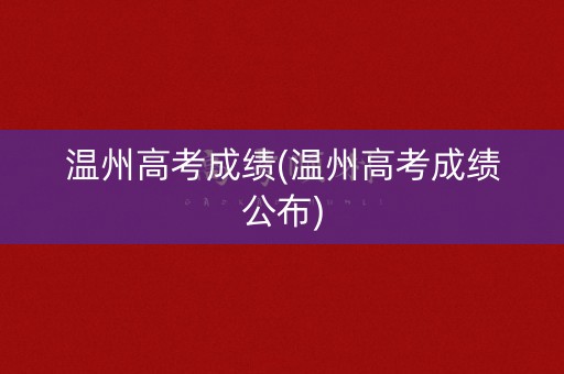 温州高考成绩(温州高考成绩公布)