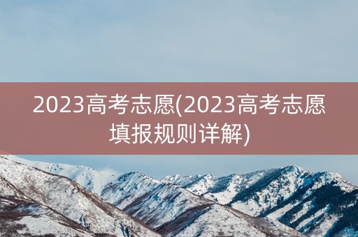 2023高考志愿(2023高考志愿填报规则详解)