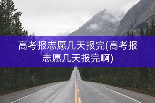 高考报志愿几天报完(高考报志愿几天报完啊)