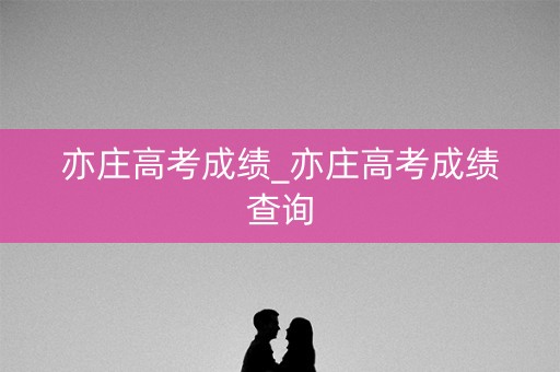 亦庄高考成绩_亦庄高考成绩查询