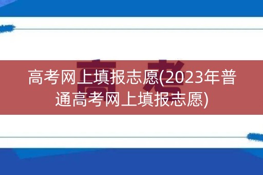 高考网上填报志愿(2023年普通高考网上填报志愿)