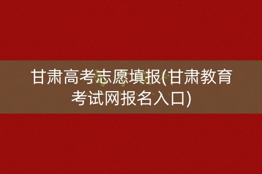 甘肃高考志愿填报(甘肃教育考试网报名入口)