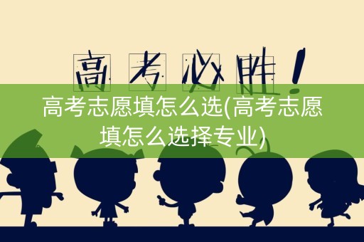 高考志愿填怎么选(高考志愿填怎么选择专业)