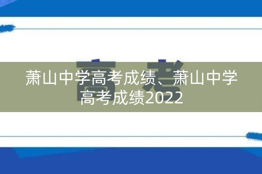 萧山中学高考成绩、萧山中学高考成绩2022