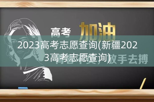 2023高考志愿查询(新疆2023高考志愿查询)