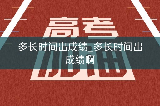 多长时间出成绩_多长时间出成绩啊
