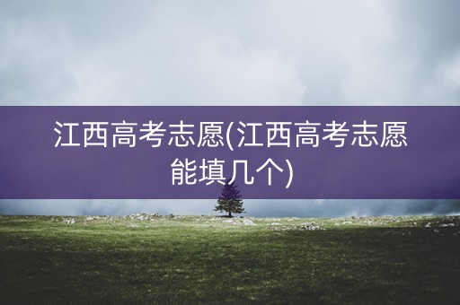 江西高考志愿(江西高考志愿能填几个)