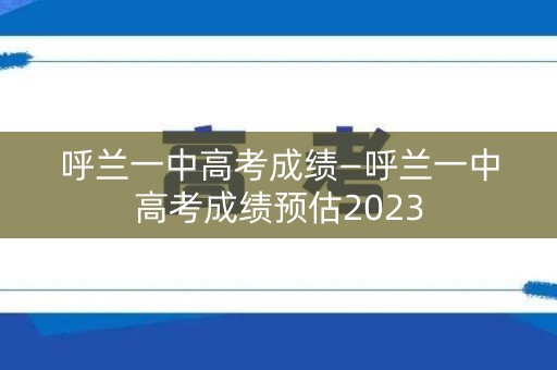 呼兰一中高考成绩—呼兰一中高考成绩预估2023