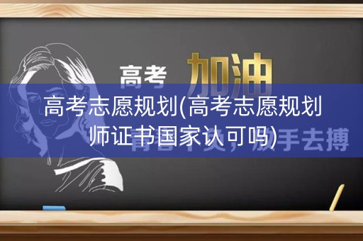 高考志愿规划(高考志愿规划师证书国家认可吗)
