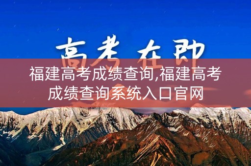 福建高考成绩查询,福建高考成绩查询系统入口官网
