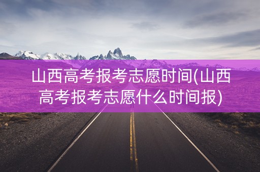 山西高考报考志愿时间(山西高考报考志愿什么时间报)