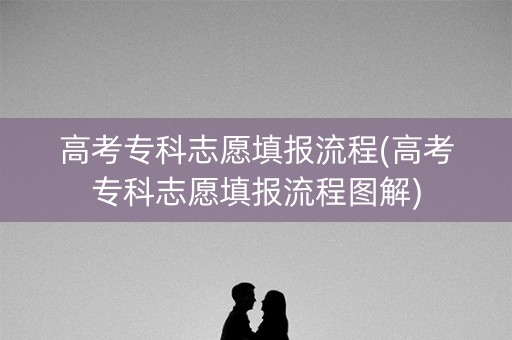 高考专科志愿填报流程(高考专科志愿填报流程图解)