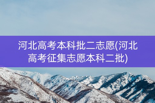 河北高考本科批二志愿(河北高考征集志愿本科二批)