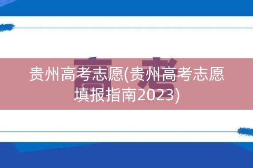 贵州高考志愿(贵州高考志愿填报指南2023)