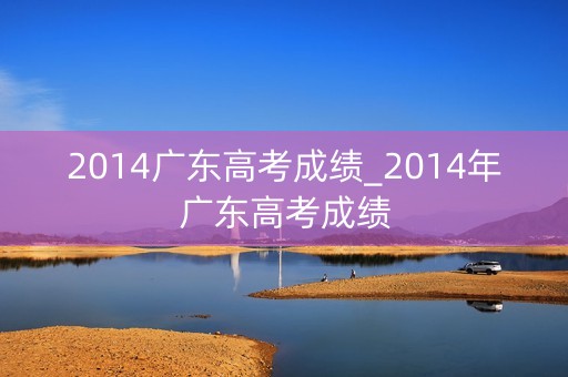 2014广东高考成绩_2014年广东高考成绩