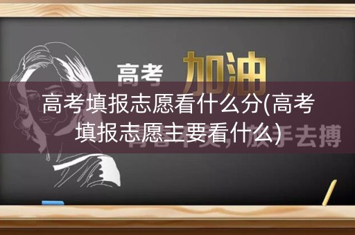 高考填报志愿看什么分(高考填报志愿主要看什么)