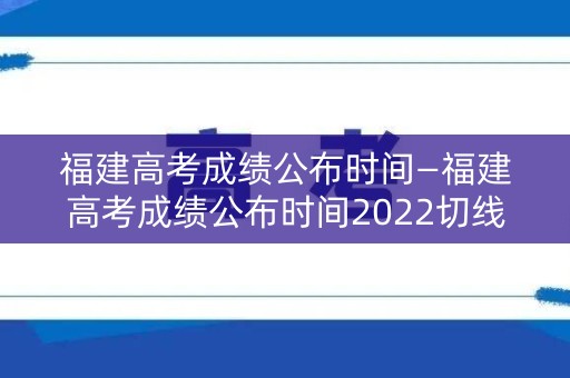 福建高考成绩公布时间—福建高考成绩公布时间2022切线