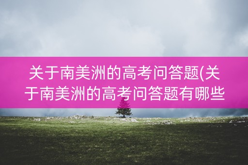 关于南美洲的高考问答题(关于南美洲的高考问答题有哪些)