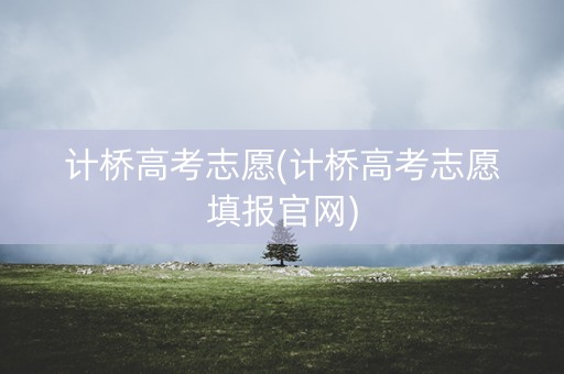 计桥高考志愿(计桥高考志愿填报官网)