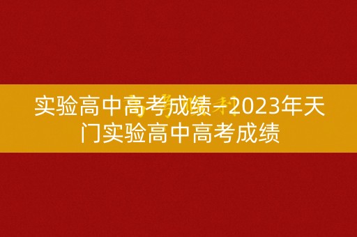 实验高中高考成绩—2023年天门实验高中高考成绩
