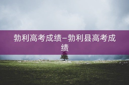 勃利高考成绩—勃利县高考成绩